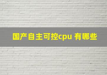 国产自主可控cpu 有哪些